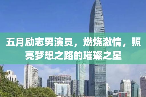五月励志男演员，燃烧激情，照亮梦想之路的璀璨之星