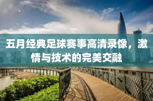 五月经典足球赛事高清录像，激情与技术的完美交融