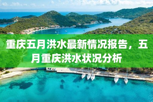 重庆五月洪水最新情况报告，五月重庆洪水状况分析