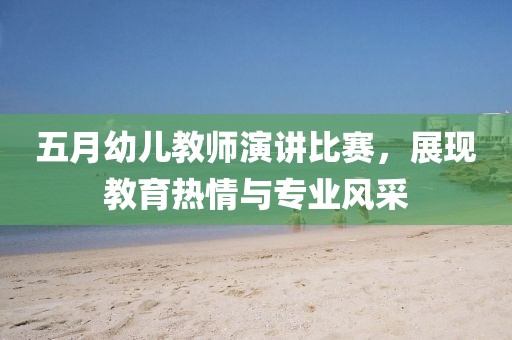 五月幼儿教师演讲比赛，展现教育热情与专业风采