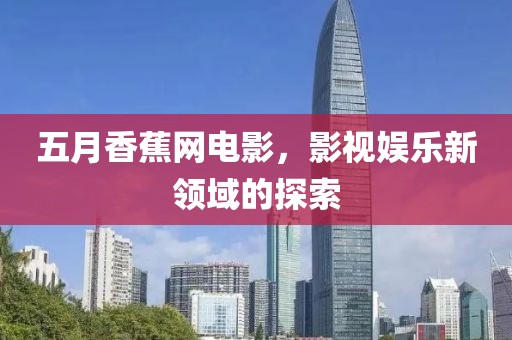 五月香蕉网电影，影视娱乐新领域的探索