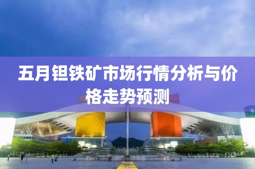 五月钽铁矿市场行情分析与价格走势预测