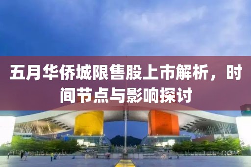 五月华侨城限售股上市解析，时间节点与影响探讨