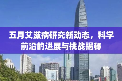 五月艾滋病研究新动态，科学前沿的进展与挑战揭秘