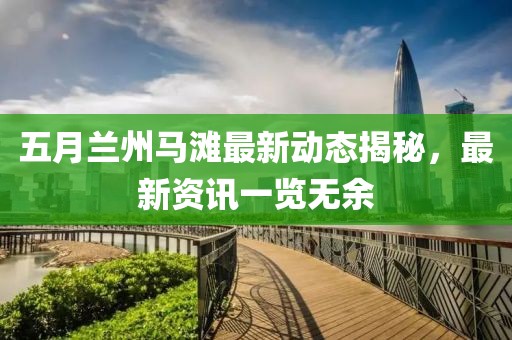 五月兰州马滩最新动态揭秘，最新资讯一览无余