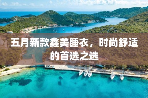 五月新款鑫美睡衣，时尚舒适的首选之选