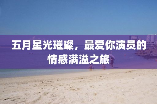 五月星光璀璨，最爱你演员的情感满溢之旅