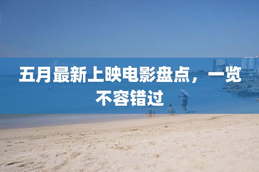 五月最新上映电影盘点，一览不容错过