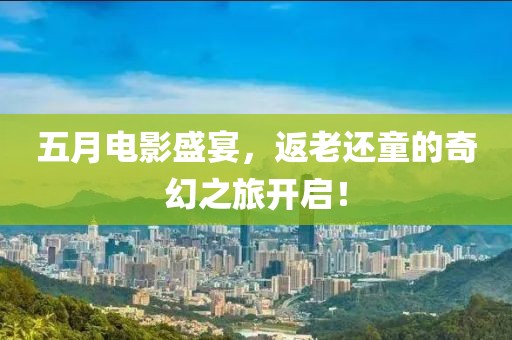 五月电影盛宴，返老还童的奇幻之旅开启！