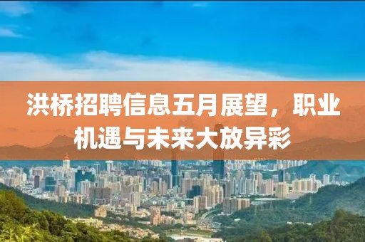 洪桥招聘信息五月展望，职业机遇与未来大放异彩