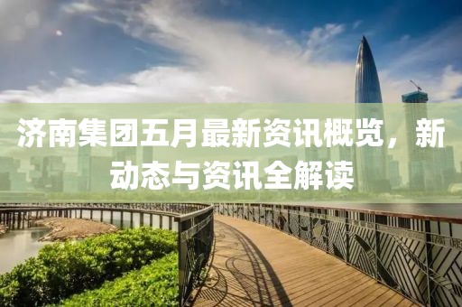 济南集团五月最新资讯概览，新动态与资讯全解读