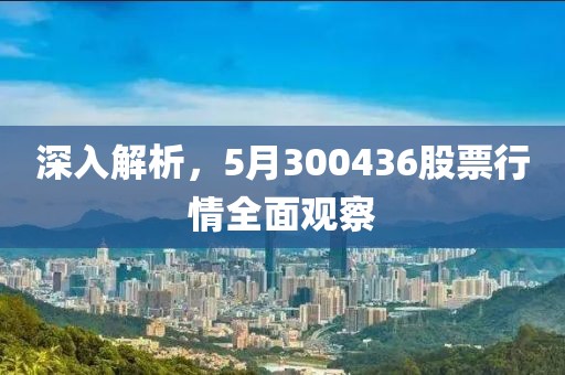 深入解析，5月300436股票行情全面观察