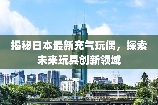 揭秘日本最新充气玩偶，探索未来玩具创新领域