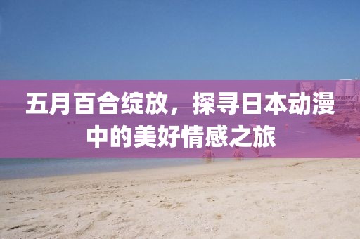 五月百合绽放，探寻日本动漫中的美好情感之旅
