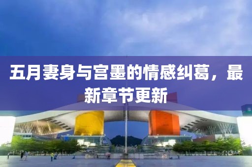 五月妻身与宫墨的情感纠葛，最新章节更新