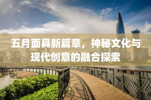 五月面具新篇章，神秘文化与现代创意的融合探索