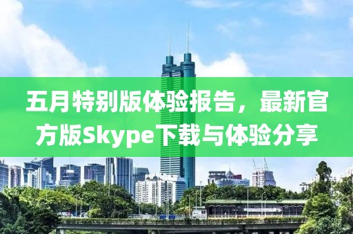 五月特别版体验报告，最新官方版Skype下载与体验分享