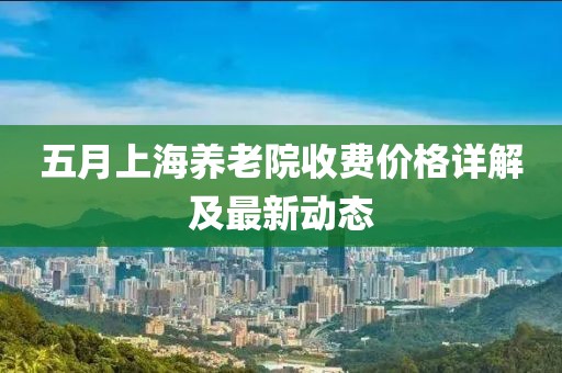 五月上海养老院收费价格详解及最新动态