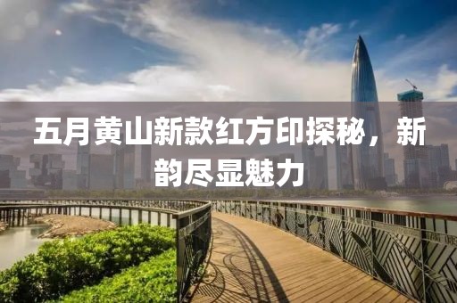 五月黄山新款红方印探秘，新韵尽显魅力
