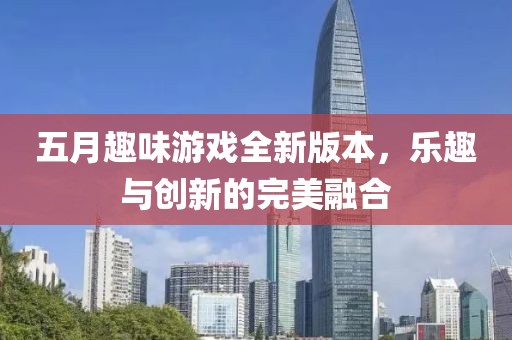 五月趣味游戏全新版本，乐趣与创新的完美融合