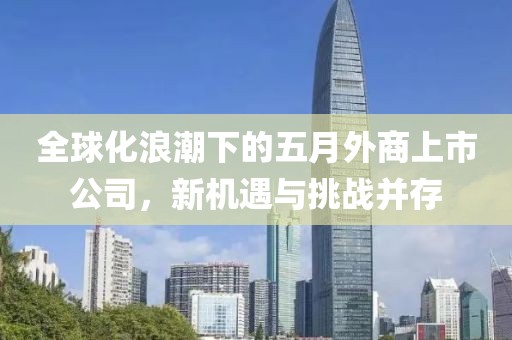 全球化浪潮下的五月外商上市公司，新机遇与挑战并存