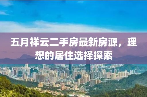 五月祥云二手房最新房源，理想的居住选择探索