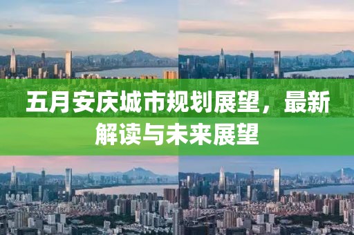 五月安庆城市规划展望，最新解读与未来展望