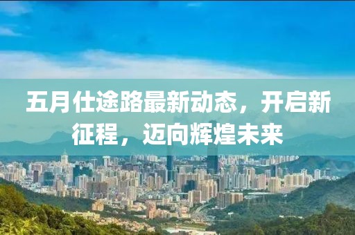 五月仕途路最新动态，开启新征程，迈向辉煌未来