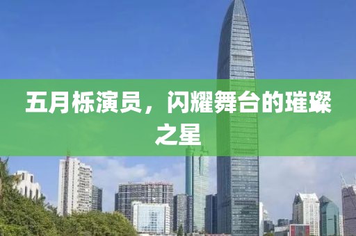 五月栎演员，闪耀舞台的璀璨之星