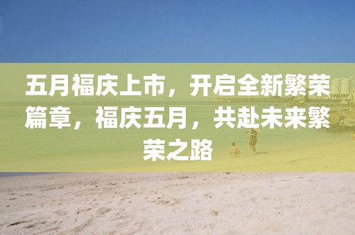 五月福庆上市，开启全新繁荣篇章，福庆五月，共赴未来繁荣之路