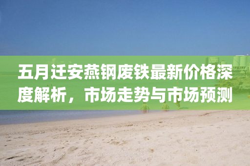 五月迁安燕钢废铁最新价格深度解析，市场走势与市场预测
