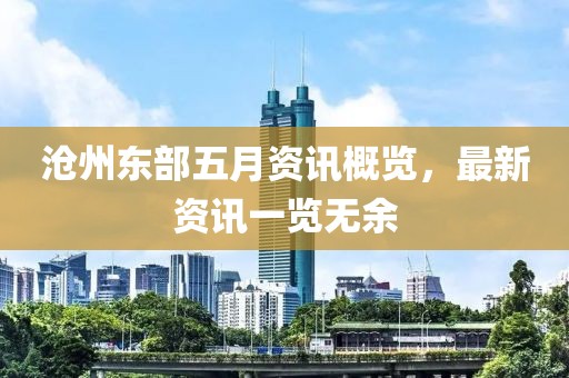 沧州东部五月资讯概览，最新资讯一览无余