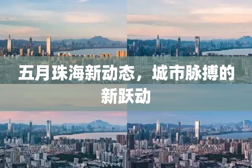 五月珠海新动态，城市脉搏的新跃动