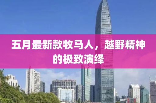 五月最新款牧马人，越野精神的极致演绎