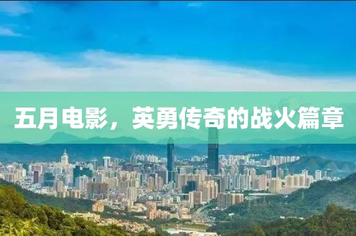 五月电影，英勇传奇的战火篇章