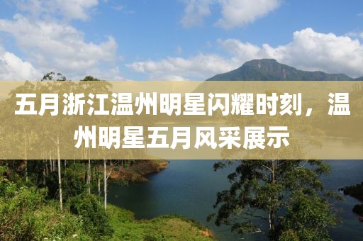 五月浙江温州明星闪耀时刻，温州明星五月风采展示