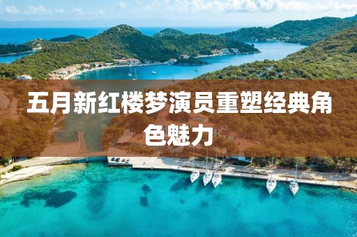 五月新红楼梦演员重塑经典角色魅力
