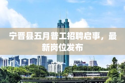 宁晋县五月普工招聘启事，最新岗位发布