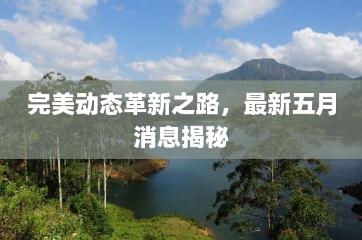 完美动态革新之路，最新五月消息揭秘
