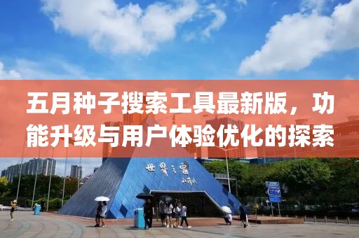 五月种子搜索工具最新版，功能升级与用户体验优化的探索