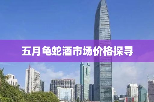 五月龟蛇酒市场价格探寻