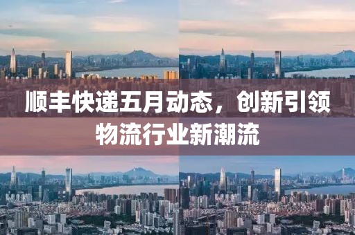 顺丰快递五月动态，创新引领物流行业新潮流