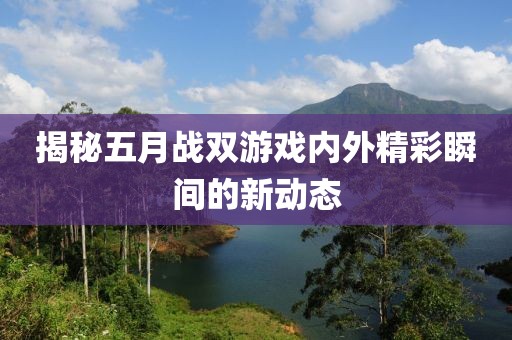 揭秘五月战双游戏内外精彩瞬间的新动态
