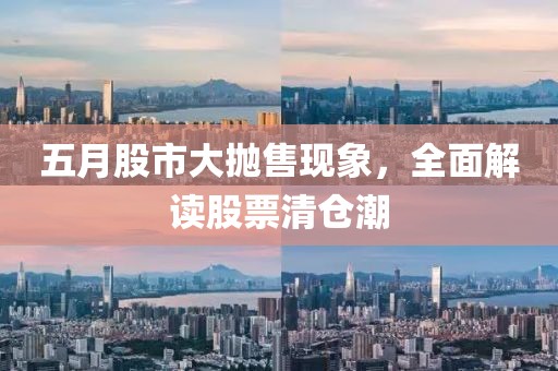 五月股市大抛售现象，全面解读股票清仓潮