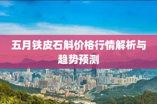 五月铁皮石斛价格行情解析与趋势预测