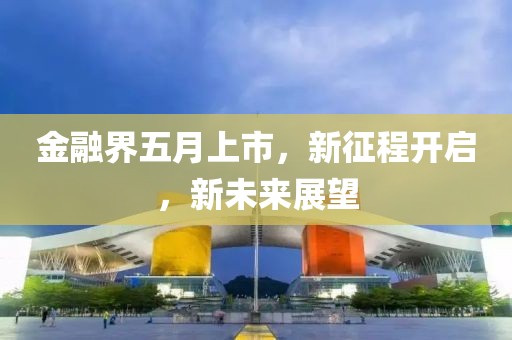 金融界五月上市，新征程开启，新未来展望