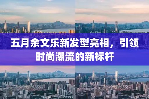 五月余文乐新发型亮相，引领时尚潮流的新标杆