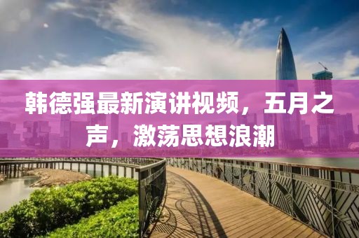 韩德强最新演讲视频，五月之声，激荡思想浪潮