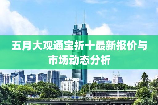 五月大观通宝折十最新报价与市场动态分析