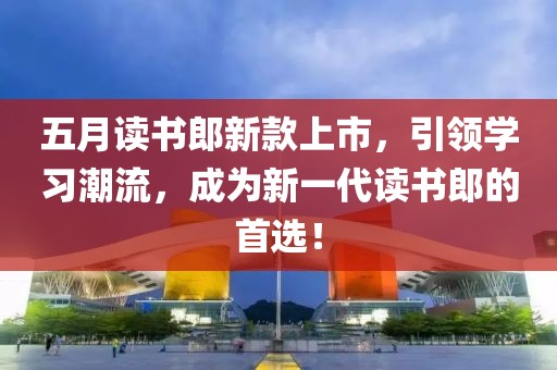 五月读书郎新款上市，引领学习潮流，成为新一代读书郎的首选！